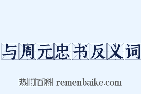 与周元忠书反义词是什么意思的图片